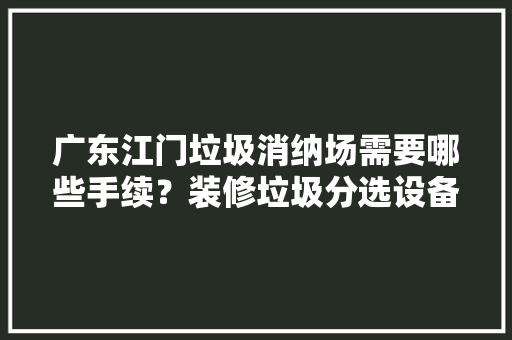 广东江门垃圾消纳场需要哪些手续？装修垃圾分选设备有哪些