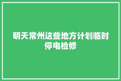 明天常州这些地方计划临时停电检修