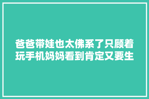 爸爸带娃也太佛系了只顾着玩手机妈妈看到肯定又要生气
