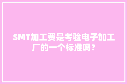 SMT加工费是考验电子加工厂的一个标准吗？