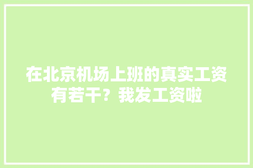 在北京机场上班的真实工资有若干？我发工资啦