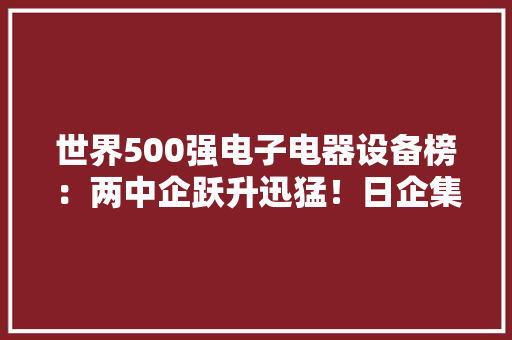 世界500强电子电器设备榜：两中企跃升迅猛！日企集体下滑 世界500强电子电器设备榜：两中企跃升迅猛！日企集体下滑 智能科技