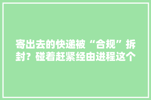 寄出去的快递被“合规”拆封？碰着赶紧经由进程这个渠道投诉 寄出去的快递被“合规”拆封？碰着赶紧经由进程这个渠道投诉 互联通信