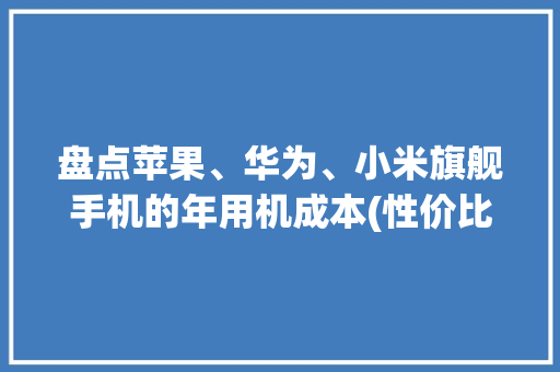 盘点苹果、华为、小米旗舰手机的年用机成本(性价比)出乎猜想！ 盘点苹果、华为、小米旗舰手机的年用机成本(性价比)出乎猜想！ 智能科技