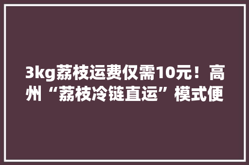 3kg荔枝运费仅需10元！高州“荔枝冷链直运”模式便宜又快速 3kg荔枝运费仅需10元！高州“荔枝冷链直运”模式便宜又快速 智能家居