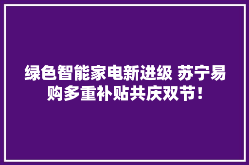 绿色智能家电新进级 苏宁易购多重补贴共庆双节！ 绿色智能家电新进级 苏宁易购多重补贴共庆双节！ 智能家居