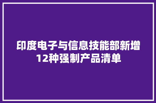 印度电子与信息技能部新增12种强制产品清单