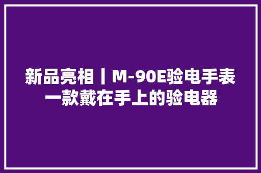 新品亮相丨M-90E验电手表一款戴在手上的验电器