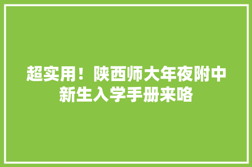 超实用！陕西师大年夜附中新生入学手册来咯