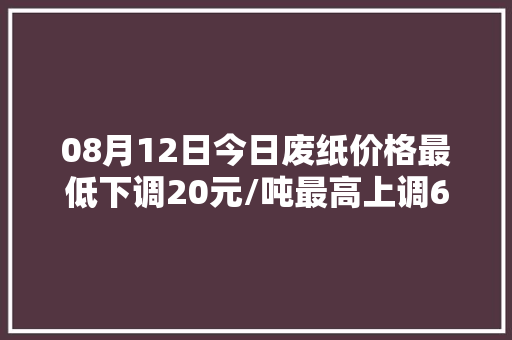 08月12日今日废纸价格最低下调20元/吨最高上调60元/吨。