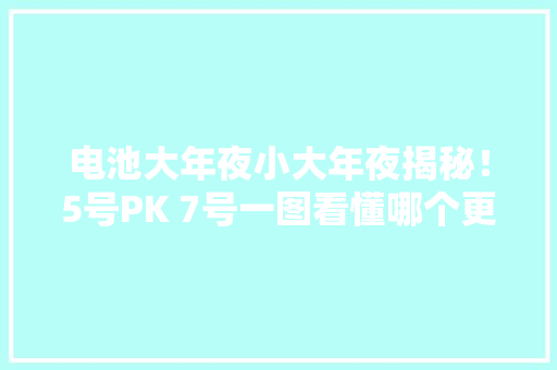 电池大年夜小大年夜揭秘！5号PK 7号一图看懂哪个更大年夜 it 电池大年夜小大年夜揭秘！5号PK 7号一图看懂哪个更大年夜 it 人工智能