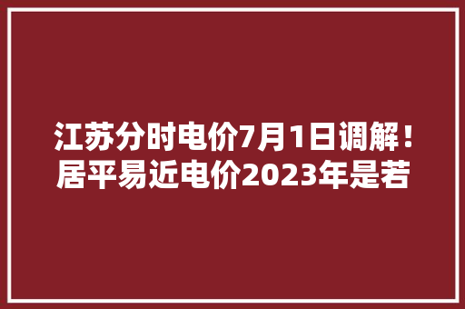 江苏分时电价7月1日调解！居平易近电价2023年是若干？官方最新通知