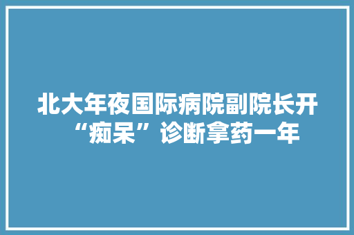 北大年夜国际病院副院长开“痴呆”诊断拿药一年