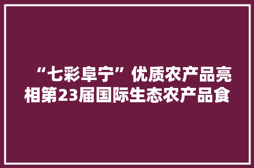 “七彩阜宁”优质农产品亮相第23届国际生态农产品食物家当博览会