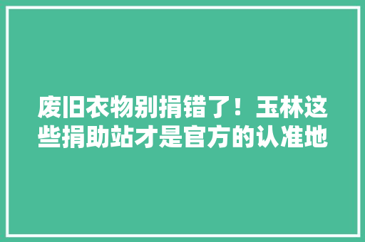 废旧衣物别捐错了！玉林这些捐助站才是官方的认准地址→