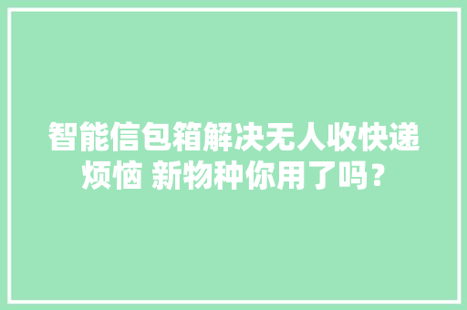 智能信包箱解决无人收快递烦恼 新物种你用了吗？