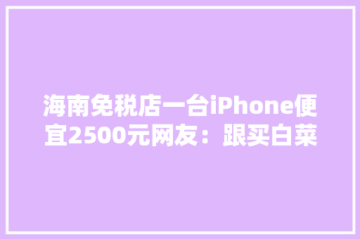 海南免税店一台iPhone便宜2500元网友：跟买白菜似的！涵盖这45类商品谁可以买怎么买？