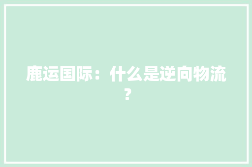 鹿运国际：什么是逆向物流？