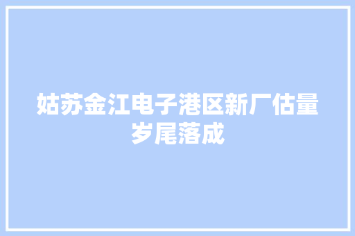 姑苏金江电子港区新厂估量岁尾落成