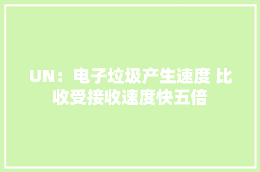 UN：电子垃圾产生速度 比收受接收速度快五倍