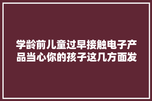 学龄前儿童过早接触电子产品当心你的孩子这几方面发育落后