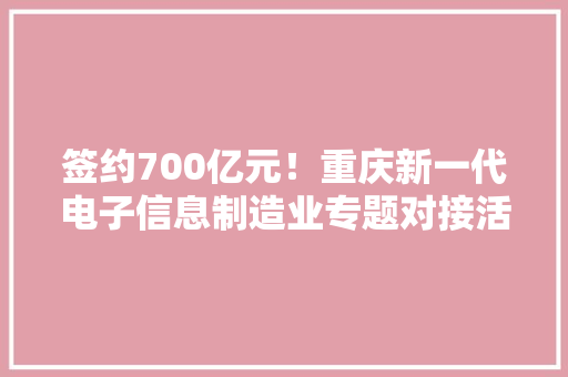 签约700亿元！重庆新一代电子信息制造业专题对接活动收成满满