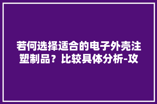若何选择适合的电子外壳注塑制品？比较具体分析-攻玉五金周详