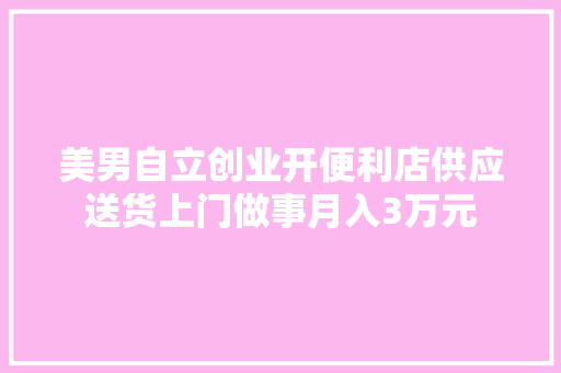 美男自立创业开便利店供应送货上门做事月入3万元