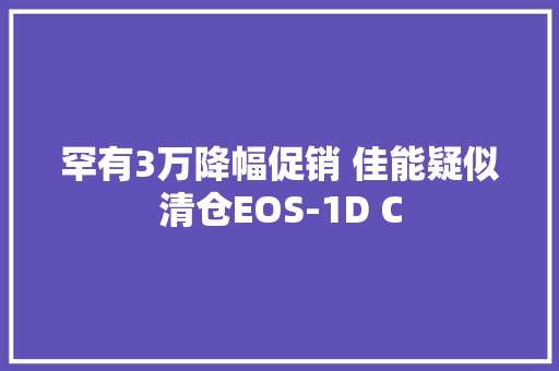 罕有3万降幅促销 佳能疑似清仓EOS-1D C
