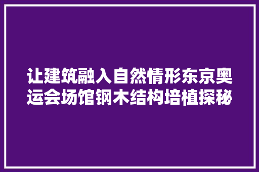 让建筑融入自然情形东京奥运会场馆钢木结构培植探秘