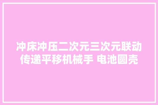 冲床冲压二次元三次元联动传递平移机械手 电池圆壳拉伸机械手