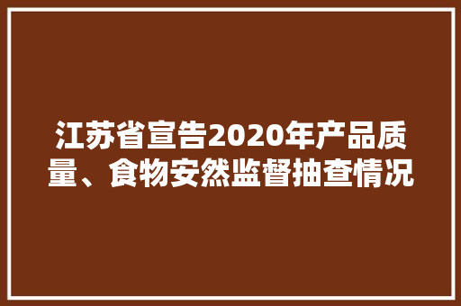 江苏省宣告2020年产品质量、食物安然监督抽查情况