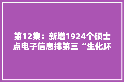 第12集：新增1924个硕士点电子信息排第三“生化环材”名列前茅