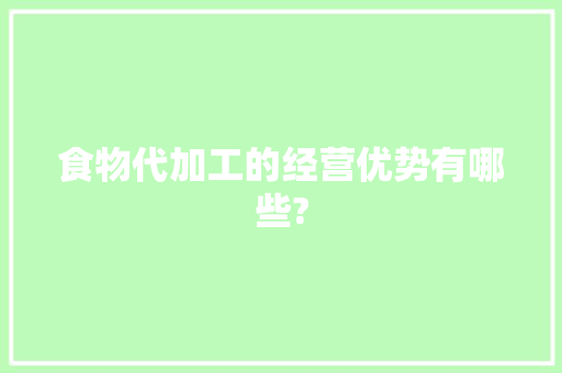食物代加工的经营优势有哪些?