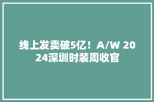 线上发卖破5亿！A/W 2024深圳时装周收官