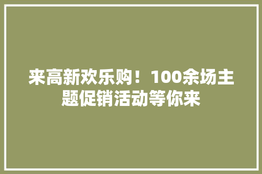 来高新欢乐购！100余场主题促销活动等你来