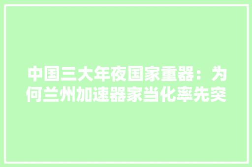 中国三大年夜国家重器：为何兰州加速器家当化率先突围成功？