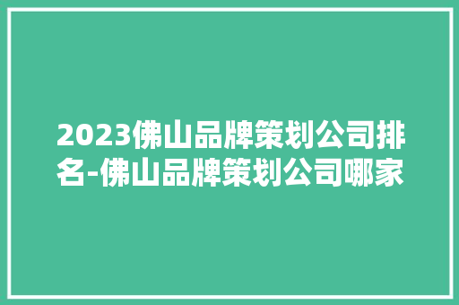 2023佛山品牌策划公司排名-佛山品牌策划公司哪家好？ 2023佛山品牌策划公司排名-佛山品牌策划公司哪家好？ 智能家居