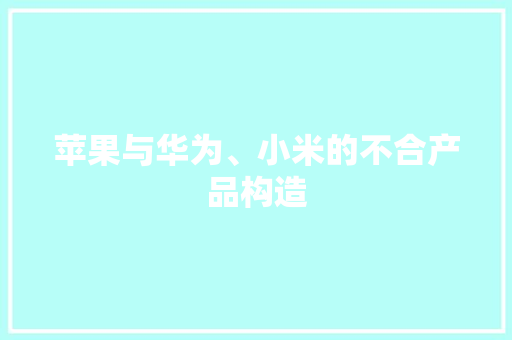 苹果与华为、小米的不合产品构造