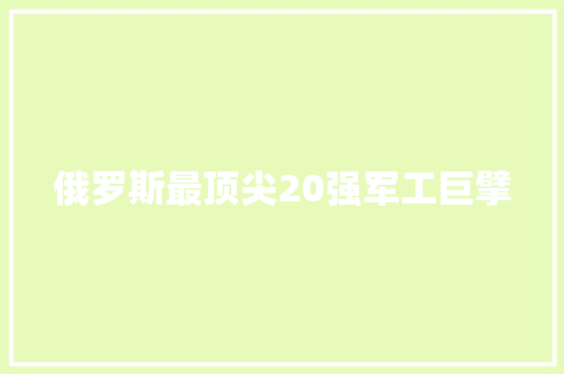 俄罗斯最顶尖20强军工巨擘