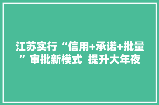 江苏实行“信用+承诺+批量”审批新模式  提升大年夜件运输做事水平