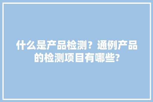 什么是产品检测？通例产品的检测项目有哪些?