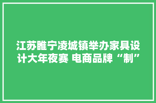 江苏睢宁凌城镇举办家具设计大年夜赛 电商品牌“制”造变“智”造