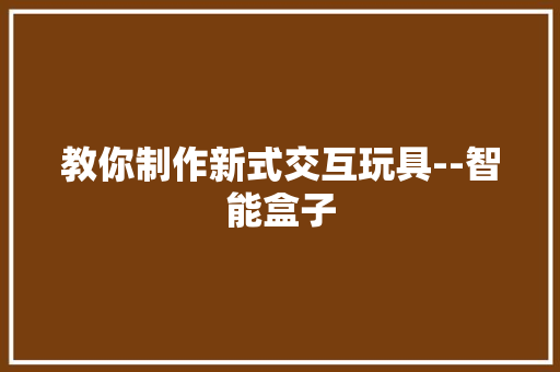 教你制作新式交互玩具--智能盒子 教你制作新式交互玩具--智能盒子 互联通信