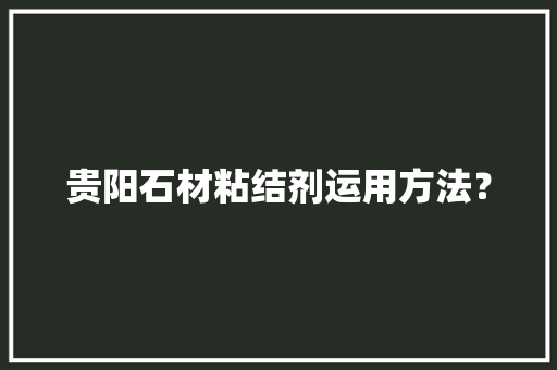贵阳石材粘结剂运用方法？