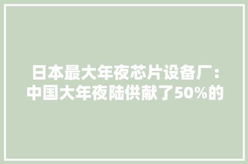 日本最大年夜芯片设备厂：中国大年夜陆供献了50%的收入