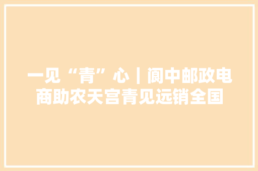 一见“青”心｜阆中邮政电商助农天宫青见远销全国
