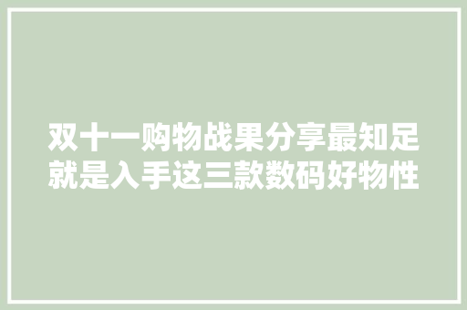 双十一购物战果分享最知足就是入手这三款数码好物性价比拉满 双十一购物战果分享最知足就是入手这三款数码好物性价比拉满 智能科技