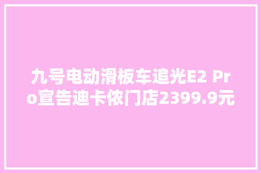 九号电动滑板车追光E2 Pro宣告迪卡侬门店2399.9元开售