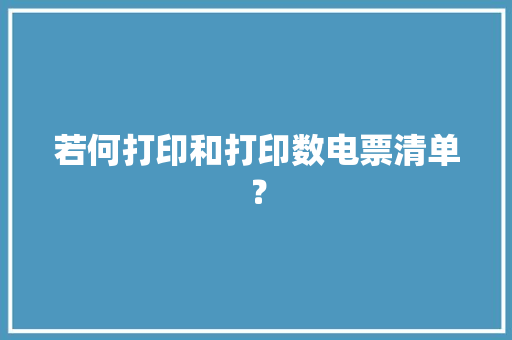 若何打印和打印数电票清单？